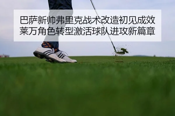 巴萨新帅弗里克战术改造初见成效 莱万角色转型激活球队进攻新篇章
