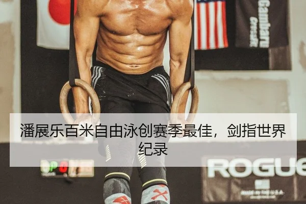 潘展乐百米自由泳创赛季最佳，剑指世界纪录