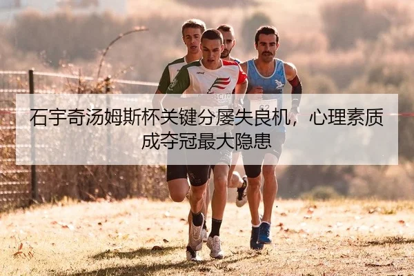 石宇奇汤姆斯杯关键分屡失良机，心理素质成夺冠最大隐患